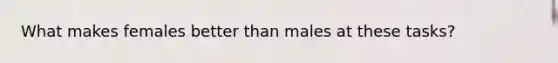 What makes females better than males at these tasks?