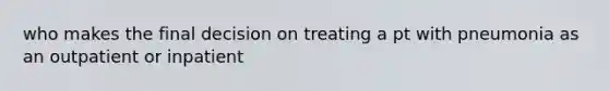 who makes the final decision on treating a pt with pneumonia as an outpatient or inpatient