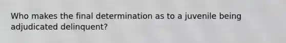 Who makes the final determination as to a juvenile being adjudicated delinquent?