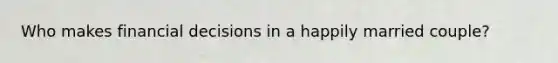 Who makes financial decisions in a happily married couple?