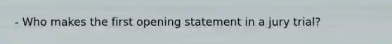 - Who makes the first opening statement in a jury trial?