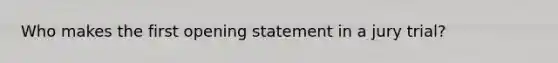 Who makes the first opening statement in a jury trial?