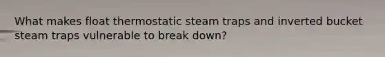 What makes float thermostatic steam traps and inverted bucket steam traps vulnerable to break down?