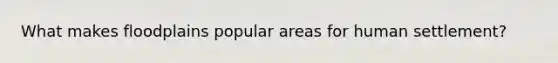 What makes floodplains popular areas for human settlement?