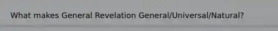 What makes General Revelation General/Universal/Natural?