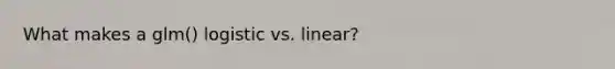 What makes a glm() logistic vs. linear?