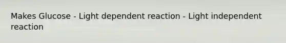 Makes Glucose - Light dependent reaction - Light independent reaction