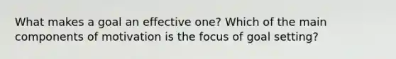 What makes a goal an effective one? Which of the main components of motivation is the focus of goal setting?