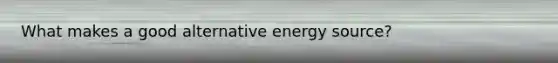 What makes a good alternative energy source?