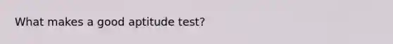 What makes a good aptitude test?