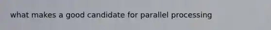 what makes a good candidate for parallel processing