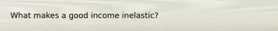 What makes a good income inelastic?