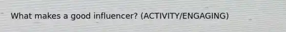 What makes a good influencer? (ACTIVITY/ENGAGING)