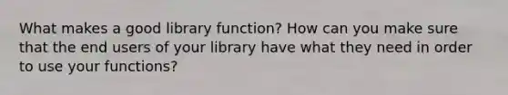 What makes a good library function? How can you make sure that the end users of your library have what they need in order to use your functions?