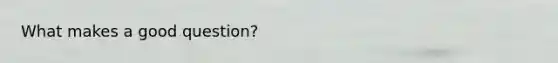 What makes a good question?