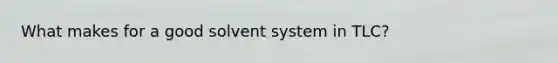 What makes for a good solvent system in TLC?