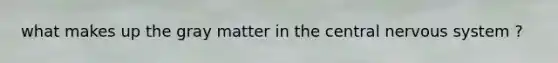 what makes up the gray matter in the central nervous system ?