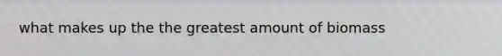 what makes up the the greatest amount of biomass