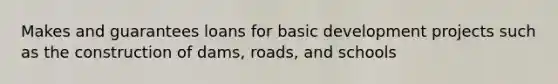 Makes and guarantees loans for basic development projects such as the construction of dams, roads, and schools