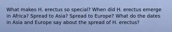 What makes H. erectus so special? When did H. erectus emerge in Africa? Spread to Asia? Spread to Europe? What do the dates in Asia and Europe say about the spread of H. erectus?