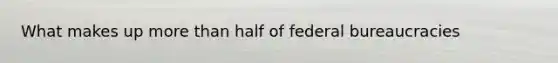 What makes up more than half of federal bureaucracies