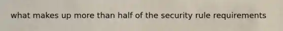 what makes up more than half of the security rule requirements