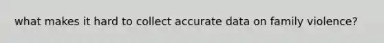 what makes it hard to collect accurate data on family violence?