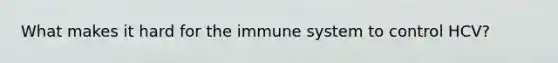 What makes it hard for the immune system to control HCV?