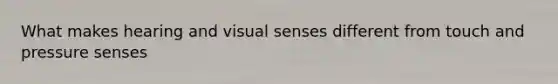 What makes hearing and visual senses different from touch and pressure senses