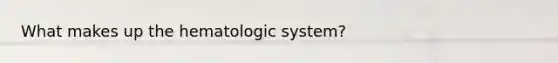 What makes up the hematologic system?