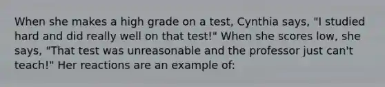 When she makes a high grade on a test, Cynthia says, "I studied hard and did really well on that test!" When she scores low, she says, "That test was unreasonable and the professor just can't teach!" Her reactions are an example of: