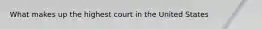 What makes up the highest court in the United States