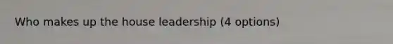 Who makes up the house leadership (4 options)