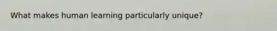 What makes human learning particularly unique?