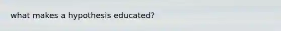 what makes a hypothesis educated?