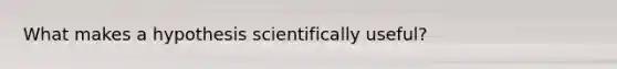 What makes a hypothesis scientifically useful?