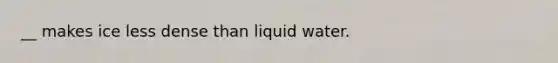 __ makes ice less dense than liquid water.