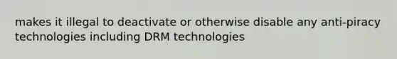 makes it illegal to deactivate or otherwise disable any anti-piracy technologies including DRM technologies