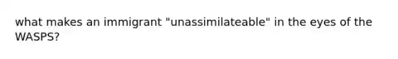 what makes an immigrant "unassimilateable" in the eyes of the WASPS?