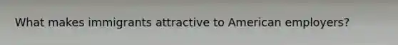 What makes immigrants attractive to American employers?