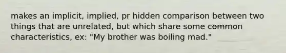 makes an implicit, implied, pr hidden comparison between two things that are unrelated, but which share some common characteristics, ex: "My brother was boiling mad."