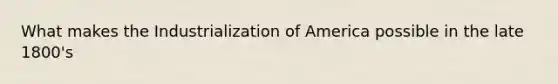 What makes the Industrialization of America possible in the late 1800's