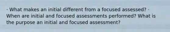 · What makes an initial different from a focused assessed? · When are initial and focused assessments performed? What is the purpose an initial and focused assessment?