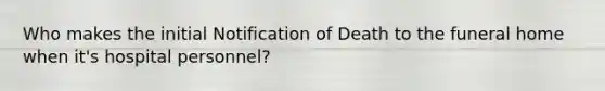 Who makes the initial Notification of Death to the funeral home when it's hospital personnel?