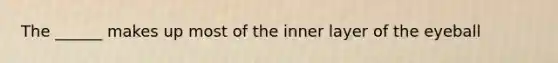 The ______ makes up most of the inner layer of the eyeball