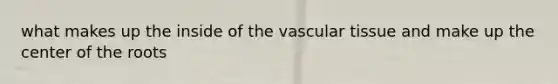 what makes up the inside of the vascular tissue and make up the center of the roots