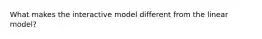 What makes the interactive model different from the linear model?