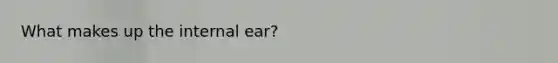 What makes up the internal ear?