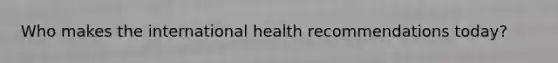 Who makes the international health recommendations today?