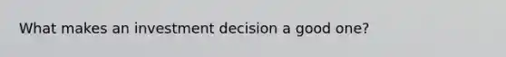 What makes an investment decision a good one?